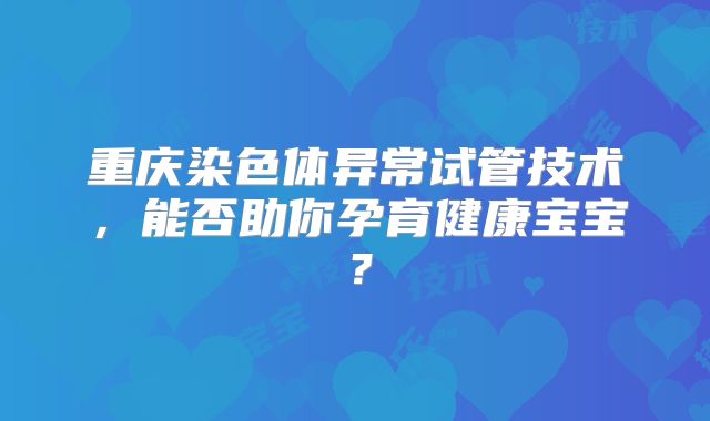 重庆染色体异常试管技术,能否助你孕育健康宝宝?