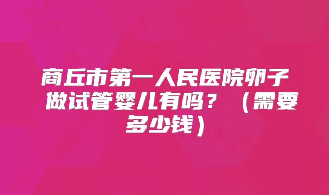 商丘市第一人民医院卵子 做试管婴儿有吗?(需要多少钱)