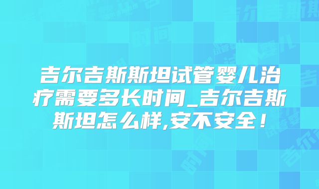吉尔吉斯斯坦试管婴儿治疗需要多长时间_吉尔吉斯斯坦怎么样,安不安全!