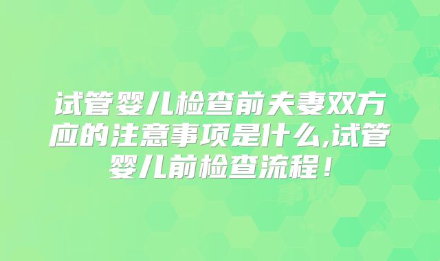 试管婴儿检查前夫妻双方应的注意事项是什么,试管婴儿前检查流程！