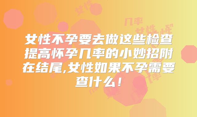 女性不孕要去做这些检查提高怀孕几率的小妙招附在结尾,女性如果不孕需要查什么！