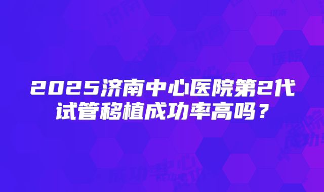 2025济南中心医院第2代试管移植成功率高吗？