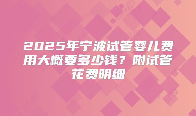 2025年宁波试管婴儿费用大概要多少钱？附试管花费明细