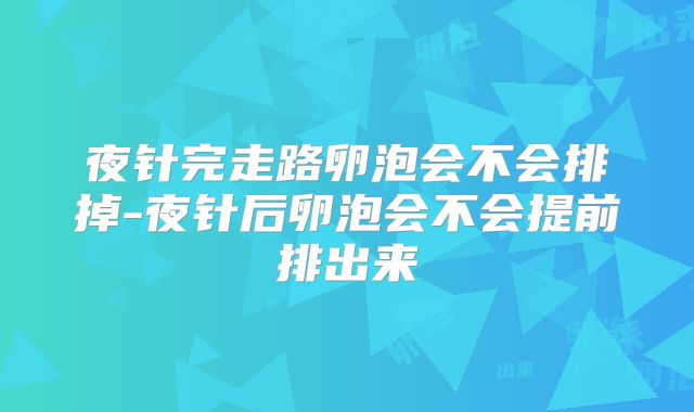 夜针完走路卵泡会不会排掉-夜针后卵泡会不会提前排出来