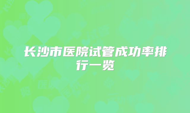 长沙市医院试管成功率排行一览
