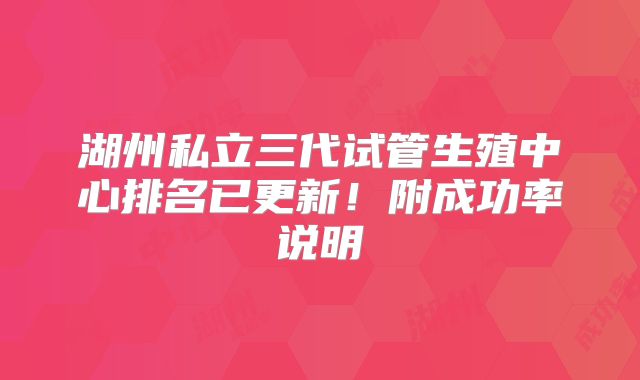 湖州私立三代试管生殖中心排名已更新！附成功率说明
