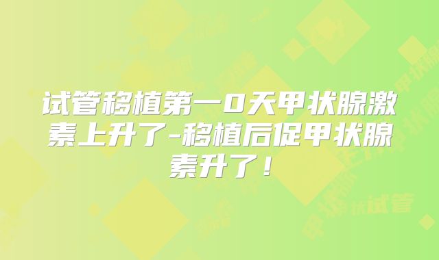 试管移植第一0天甲状腺激素上升了-移植后促甲状腺素升了!
