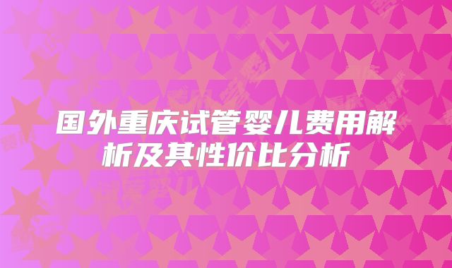 国外重庆试管婴儿费用解析及其性价比分析