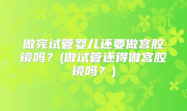 做完试管婴儿还要做宫腔镜吗?(做试管还得做宫腔镜吗?)