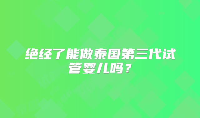 绝经了能做泰国第三代试管婴儿吗？