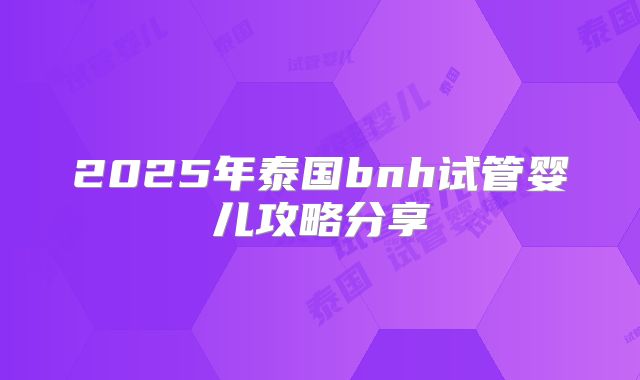 2025年泰国bnh试管婴儿攻略分享