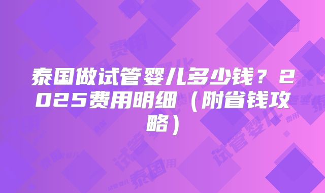 泰国做试管婴儿多少钱？2025费用明细（附省钱攻略）