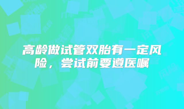 高龄做试管双胎有一定风险，尝试前要遵医嘱