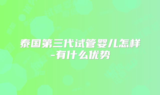泰国第三代试管婴儿怎样-有什么优势