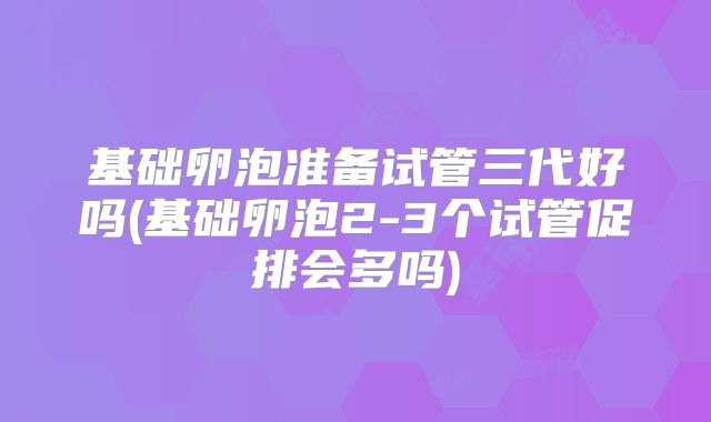 基础卵泡准备试管三代好吗(基础卵泡2-3个试管促排会多吗)