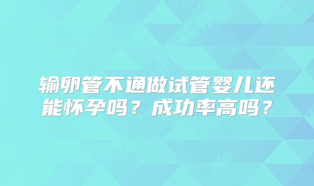 输卵管不通做试管婴儿还能怀孕吗?成功率高吗?