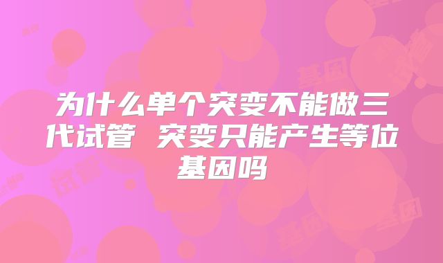 为什么单个突变不能做三代试管 突变只能产生等位基因吗