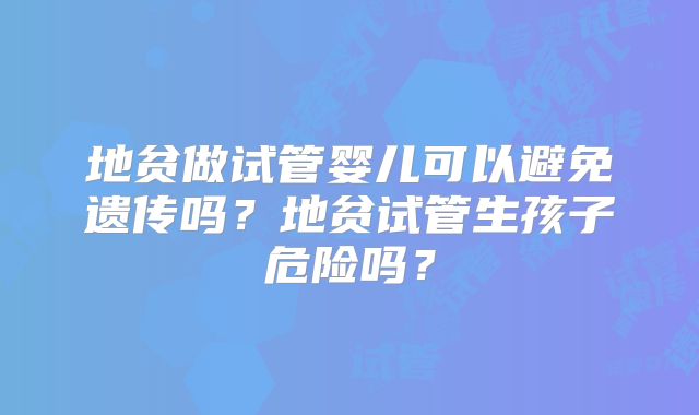 地贫做试管婴儿可以避免遗传吗?地贫试管生孩子危险吗?