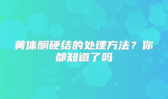 黄体酮硬结的处理方法?你都知道了吗