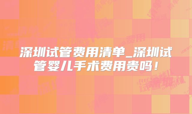 深圳试管费用清单_深圳试管婴儿手术费用贵吗!