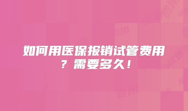 如何用医保报销试管费用?需要多久!