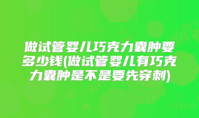 做试管婴儿巧克力囊肿要多少钱(做试管婴儿有巧克力囊肿是不是要先穿刺)
