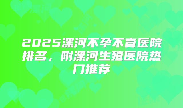 2025漯河不孕不育医院排名，附漯河生殖医院热门推荐