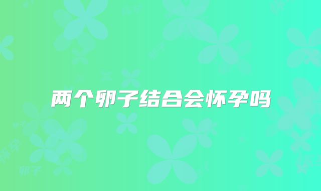 两个卵子结合会怀孕吗