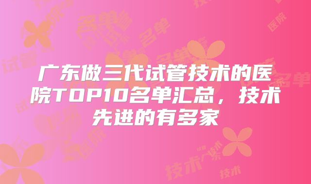 广东做三代试管技术的医院TOP10名单汇总,技术先进的有多家