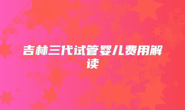 吉林三代试管婴儿费用解读