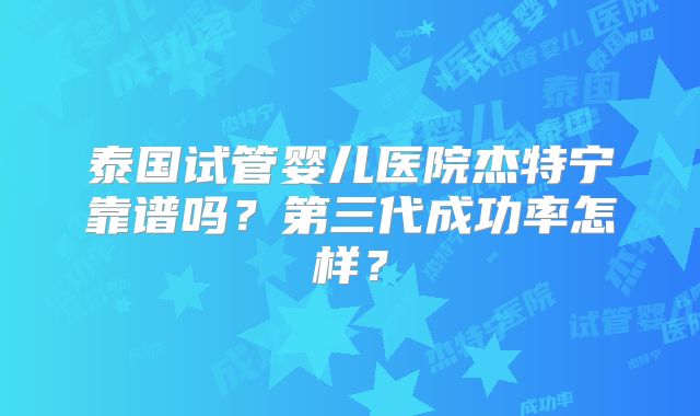 泰国试管婴儿医院杰特宁靠谱吗?第三代成功率怎样?