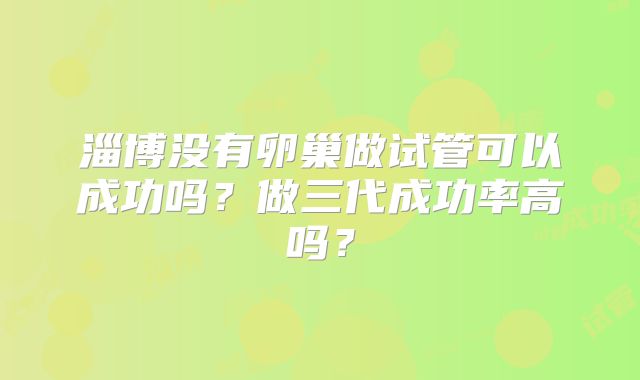 淄博没有卵巢做试管可以成功吗？做三代成功率高吗？