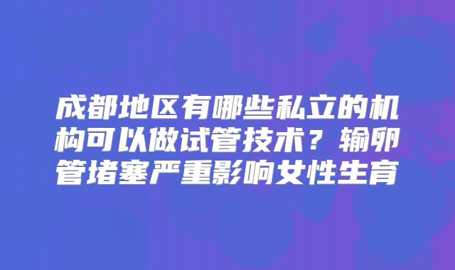成都地区有哪些私立的机构可以做试管技术？输卵管堵塞严重影响女性生育