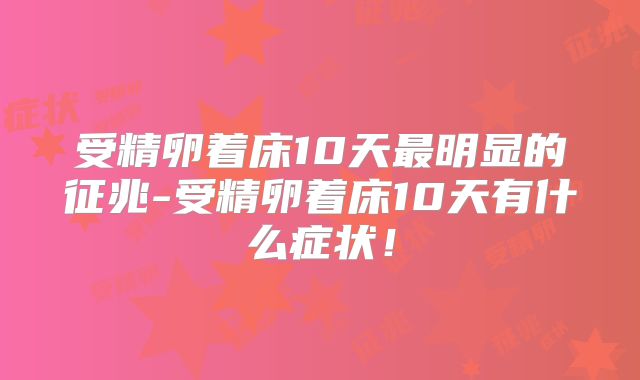 受精卵着床10天最明显的征兆-受精卵着床10天有什么症状!