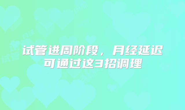 试管进周阶段，月经延迟可通过这3招调理
