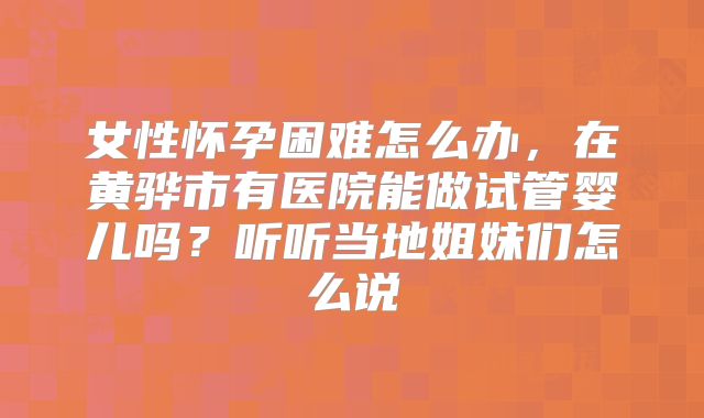 女性怀孕困难怎么办,在黄骅市有医院能做试管婴儿吗?听听当地姐妹们怎么说