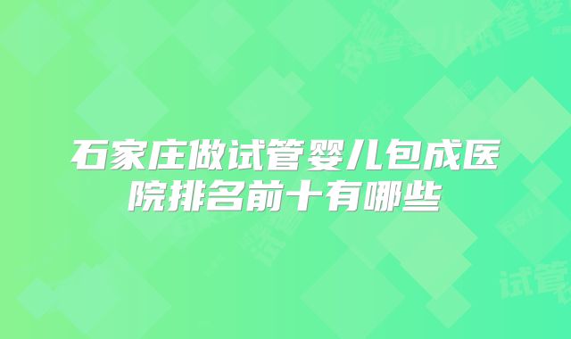 石家庄做试管婴儿包成医院排名前十有哪些