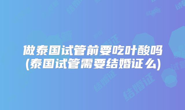 做泰国试管前要吃叶酸吗(泰国试管需要结婚证么)