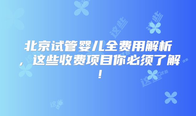 北京试管婴儿全费用解析，这些收费项目你必须了解！