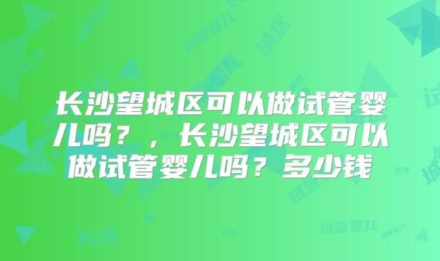 长沙望城区可以做试管婴儿吗？，长沙望城区可以做试管婴儿吗？多少钱