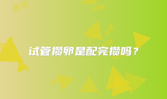 试管攒卵是配完攒吗?