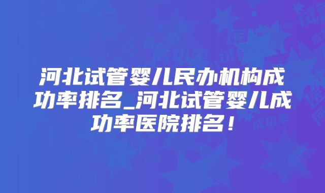 河北试管婴儿民办机构成功率排名_河北试管婴儿成功率医院排名!