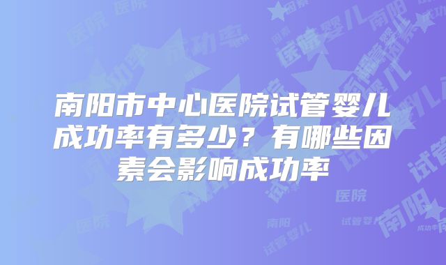 南阳市中心医院试管婴儿成功率有多少?有哪些因素会影响成功率