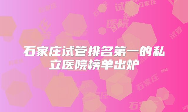 石家庄试管排名第一的私立医院榜单出炉