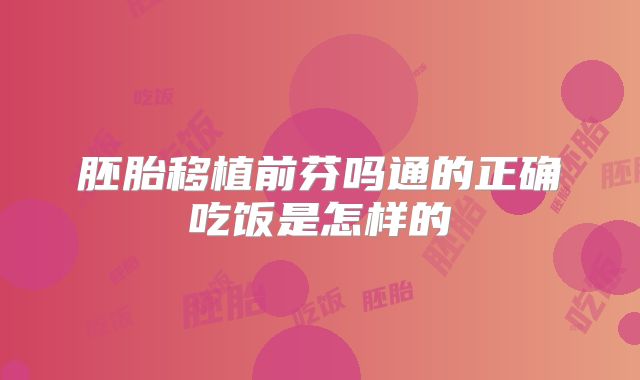 胚胎移植前芬吗通的正确吃饭是怎样的