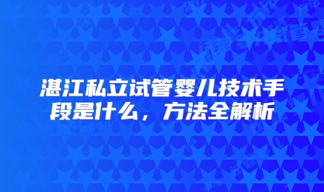 湛江私立试管婴儿技术手段是什么，方法全解析
