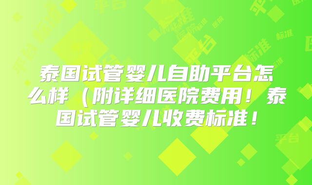 泰国试管婴儿自助平台怎么样(附详细医院费用!泰国试管婴儿收费标准!