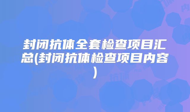 封闭抗体全套检查项目汇总(封闭抗体检查项目内容)