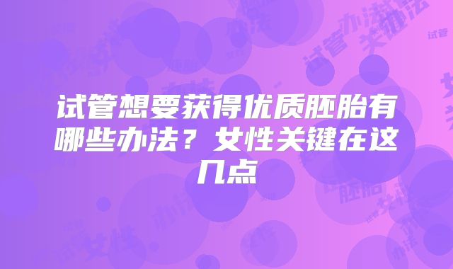 试管想要获得优质胚胎有哪些办法？女性关键在这几点