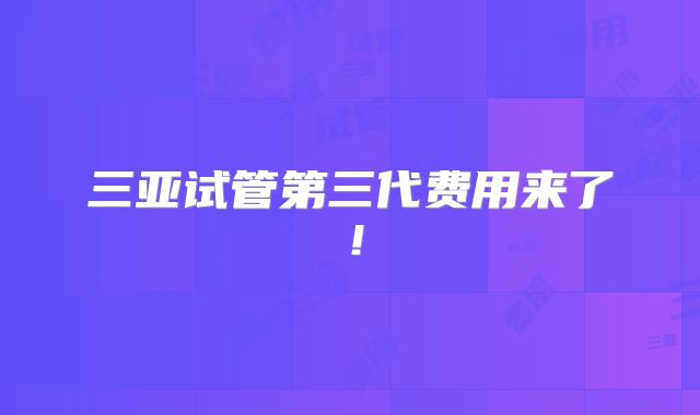 三亚试管第三代费用来了！